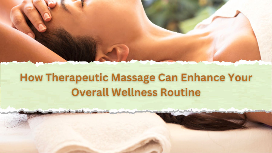 How Therapeutic Massage Can Enhance Your Overall Wellness Routine